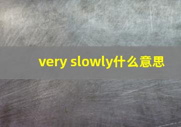 very slowly什么意思